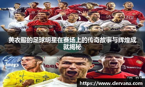 黄衣服的足球明星在赛场上的传奇故事与辉煌成就揭秘