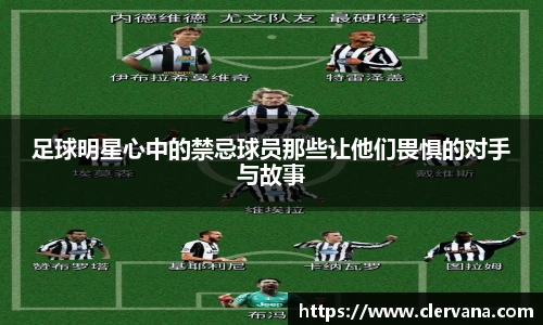 足球明星心中的禁忌球员那些让他们畏惧的对手与故事